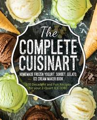 The Complete Cuisinart Homemade Frozen Yogurt, Sorbet, Gelato, Ice Cream Maker Book: 100 Decadent...