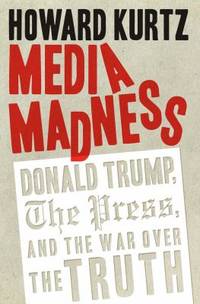 Media Madness : Donald Trump, the Press, and the War over the Truth by Howard Kurtz - 2018