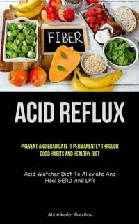 Acid Reflux: Prevent And Eradicate It Permanently Through Good Habits And Healthy Diet (Acid...