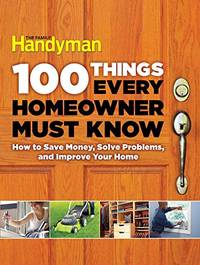 100 Things Every Homeowner Must Know: How to Save Money, Solve Problems and Improve Your Home (Family Handyman 100) by Editors of Family Handyman