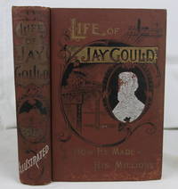 Life of Jay Gould: How He Made His Millions; The Marvelous Career of the Man who, in Thirty Years, Accumulated the Colossal Fortune of $100,000,000 [One Hundred Million]; by Far Exceeding in Rapidity and Volume of That of Any Man in the History of the World; To Which are Added Sketches of the Great Money Kings of the Present Day More or Less Associated with Him (First Edition) by Halstead, Murat; Beale, J. Frank; Johnson, W. Fletcher; - 1892