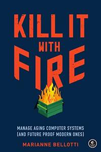 Kill It With Fire: Managing Aging Computer Systems (And Future Proof Modern Ones)