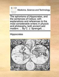 The Aphorisms of Hippocrates, and the Sentences of Celsus; With Explanations and References to...