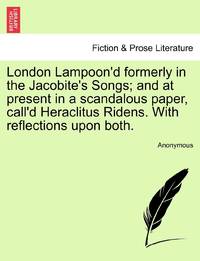 London Lampoon'd formerly in the Jacobite's Songs; and at present in a scandalous paper, call'd Heraclitus Ridens. With reflections upon both.