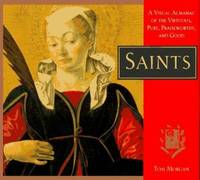 Saints : A Visual Almanac of the Virtuous  Pure  Praiseworthy  and Good