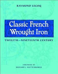 Classic French Wrought Iron : Twelfth to Ninteenth Century by Raymond Lecoq - 2005