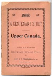 A Centenary Study. Upper Canada. A Paper Read Before the Lundy's Lane Historical Society by Rev. E. J FESSENDEN - Paperback - 1892 - from Attic Books (SKU: 109231)
