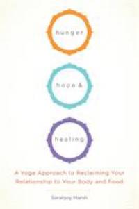 Hunger, Hope, and Healing : A Yoga Approach to Reclaiming Your Relationship to Your Body and Food