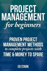 Project Management for Beginners : Proven Project Management Methods