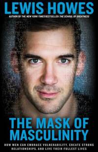 The Mask of Masculinity : How Men Can Embrace Vulnerability, Create Strong Relationships, and...