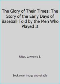 The Glory of Their Times: The Story of the Early Days of Baseball Told by the Men Who Played It by Ritter, Lawrence S - 1971