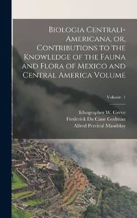 Biologia Centrali-Americana, or, Contributions to the Knowledge of the Fauna and Flora of Mexico...