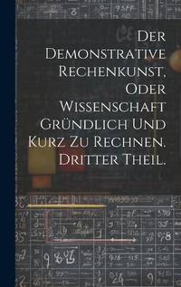 Der Demonstrative Rechenkunst, oder Wissenschaft gründlich und kurz zu rechnen. Dritter Theil.