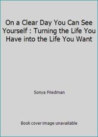 On a Clear Day You Can See Yourself : Turning the Life You Have into the Life You Want