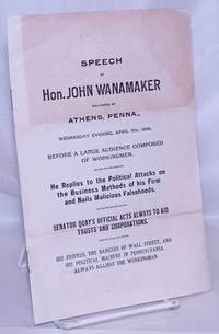 image of Speech of Hon. John Wanamaker delieved at Athens, Penna., Wednesday evening, April 6th, 1898 before a large audience composed of workingmen. He replies to the political attacks on the business methods of his firm and nails malicious falsehoods. Senator Quay's official acts always to aid trusts and corporations. His friends, the bankers of Wall Street, and his political machine in Pennsylvania always against the workingman