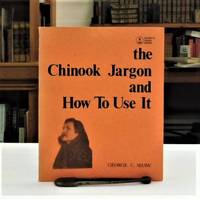 The Chinook Jargon and How To Use It: A Complete and Exhaustive Lexicon of the Oldest Trade Language of the American Continent by George C. Shaw