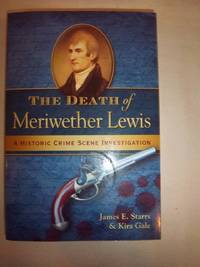 The Death of Meriwether Lewis: A Historic Crime Scene Investigation by Starrs, James E. and Gale, Kira - 2009