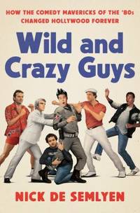 Wild and Crazy Guys : How the Comedy Mavericks of the '80s Changed Hollywood Forever