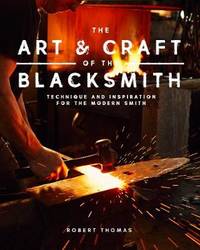 The Art and Craft of the Blacksmith: Techniques and Inspiration for the Modern Smith