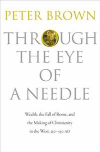 Through the Eye of a Needle : Wealth, the Fall of Rome, and the Making of Christianity in the...