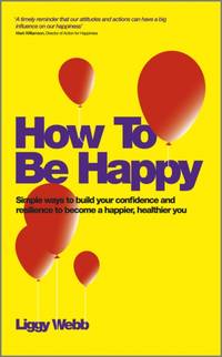 How to Be Happy: How Developing Your Confidence, Resilience, Appreciation and Communication Can...