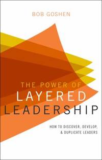 The Power of Layered Leadership : How to Discover, Develop, and Duplicate Leaders