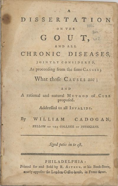 A Dissertation on the Gout, and all chronic diseases, jointly considered : as proceeding from the same causes, what those causes are and a rational and natural method of cure proposed ... [One line of Latin quotation], by William Cadogan, Fellow of the College of Physicians