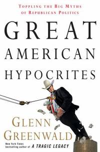 Great American Hypocrites : Toppling the Big Myths of Republican Politics