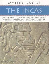 Mythology of the Incas : Myths and Legends of the Ancient Andes, Western Valleys, Deserts and...