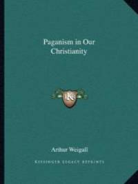 Paganism in Our Christianity by Arthur Weigall - 2010-09-10