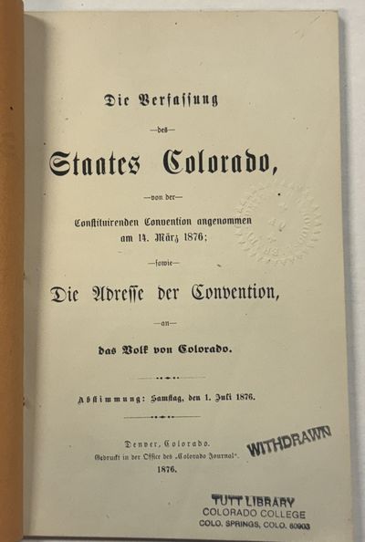 DIE VERFASSUNG DES STAATES COLORADO, VON DER CONSTITUIRENDEN CONVENTION ANGENOMMEN AM 14. MARZ 1876; SOWIE DIE ADRESSE DER CONVENTION, AN DAS VOLK VON COLORADO. ABSTIMMUNG: SAMSTAG, DEN 1. JULI 1876