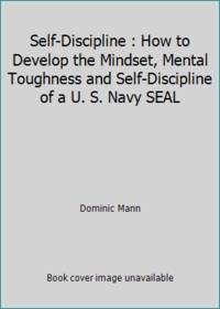 Self-Discipline : How to Develop the Mindset, Mental Toughness and Self-Discipline of a U. S....