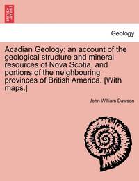 Acadian Geology: an account of the geological structure and mineral resources of Nova Scotia, and...