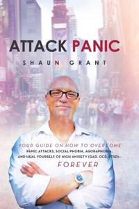 Attack Panic: YOUR GUIDE ON HOW TO OVERCOME PANIC ATTACKS, SOCIAL PHOBIA, AGORAPHOBIA, AND HEAL...