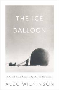 The Ice Balloon : S. A. Andr?e and the Heroic Age of Arctic Exploration