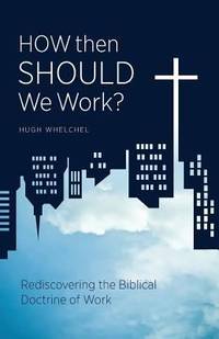 How Then Should We Work? : Rediscovering the Biblical Doctrine of Work
