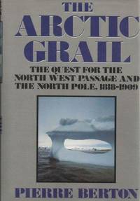 THE ARCTIC GRAIL: THE QUEST FOR THE NORTHWEST PASSAGE AND THE NORTH POLE, 1818-1909 by Pierre Berton - 1988