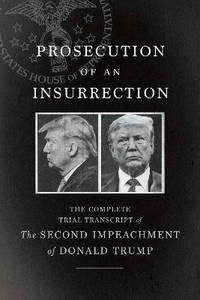 Prosecution of an Insurrection: The Complete Trial Transcript of the Second Impeachment of Donald...