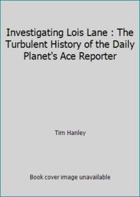 Investigating Lois Lane : The Turbulent History of the Daily Planet's Ace Reporter