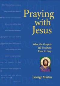 Praying with Jesus : What the Gospels Tell Us about How to Pray