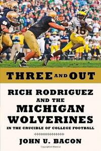 Three and Out: Rich Rodriguez and the Michigan Wolverines in the Crucible of College Football by Bacon, John U