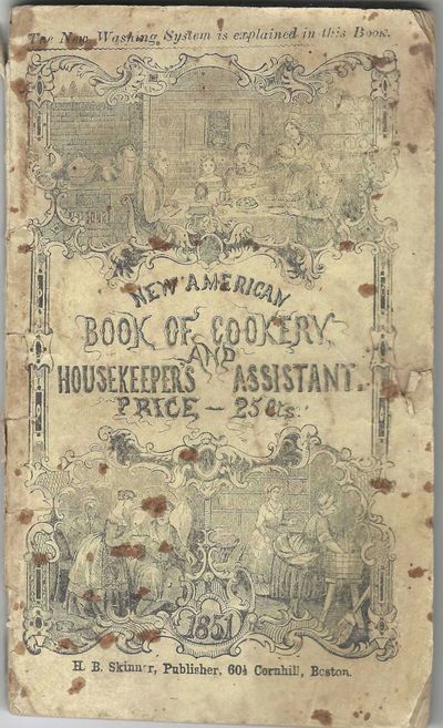 The American Book of Cookery: Containing more than five hundred receipts in every variety of cookery never before published. Together with the family cleanser and dyer, Being a Complete Treatise on the Art of Cleaning and Dying Clothing and Goods of Every Description; Adapted to the Use of Families. Also, a New Theory and Practice of Family Medicine, Never before Offered to the Public, the Receipts of Which Cost More Than $500; and the New Mode of Washing, with Receipts for Making the Popular Washing Fluids Now in Use, and Sold at a High Price. [cover title: New American Book of Cookery, and the Housekeeper's Assistant, Price 25 Cts.]