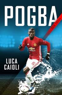 Pogba: The rise of Manchester United's Homecoming Hero (Luca Caioli)