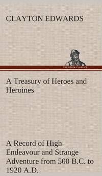 A Treasury of Heroes and Heroines A Record of High Endeavour and Strange Adventure from 500 B.C....