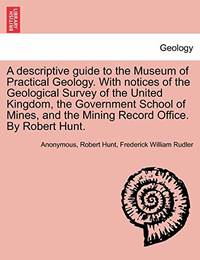 A Descriptive Guide to the Museum of Practical Geology. with Notices of the Geological Survey of...