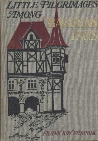 Little Pilgrimages among Bavarian Inns. Being an account of little journeys to the Bavarian highlands and to various quaint inns and hostelries in an out of the ancient towns, together with reminiscences of student and artist life in Munich