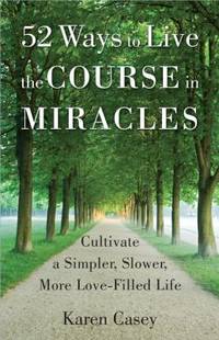 52 Ways to Live the Course in Miracles : Cultivate a Simpler, Slower, More Love-Filled Life...