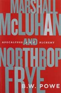 Marshall McLuhan and Northrop Frye: Apocalypse and Alchemy by B.W. Powe - 2014-08-06