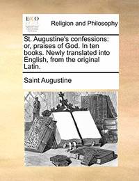 St. Augustine's Confessions: Or, Praises of God. in Ten Books. Newly Translated Into English,...
