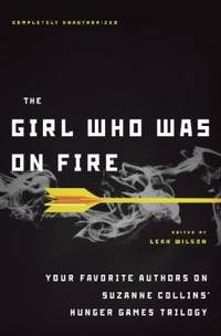 The Girl Who Was on Fire : Your Favorite Authors on Suzanne Collins' Hunger Games Trilogy